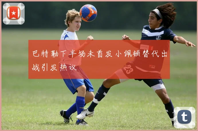 巴特勒下半场未首发小佩顿替代出战引发热议