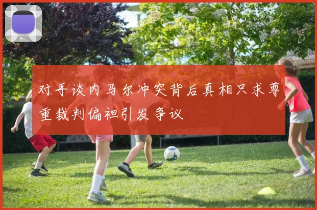 对手谈内马尔冲突背后真相只求尊重裁判偏袒引发争议