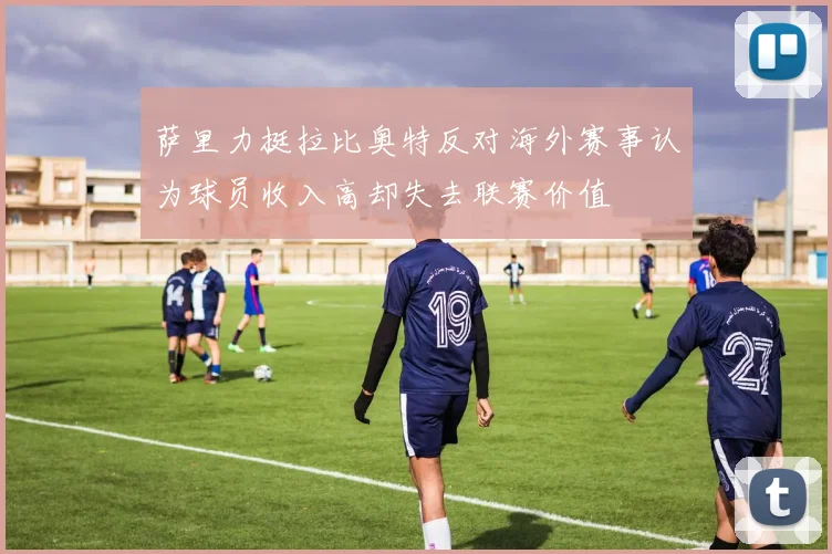 萨里力挺拉比奥特反对海外赛事认为球员收入高却失去联赛价值