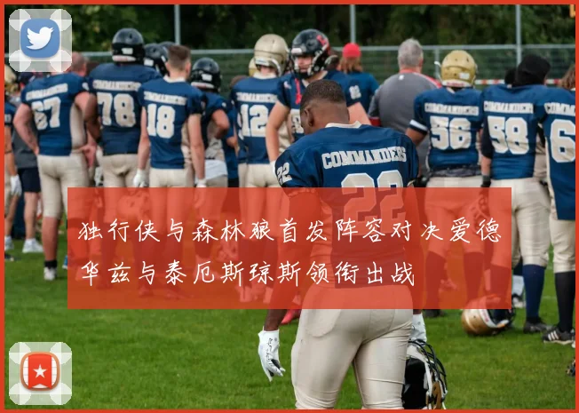 独行侠与森林狼首发阵容对决爱德华兹与泰厄斯琼斯领衔出战