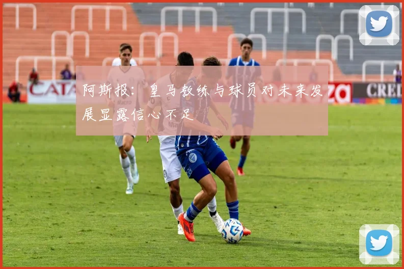 阿斯报：皇马教练与球员对未来发展显露信心不足