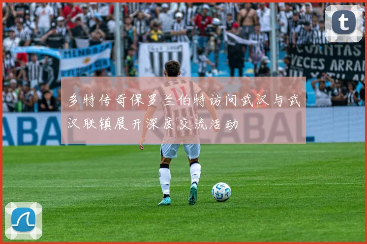 多特传奇保罗兰伯特访问武汉与武汉联镇展开深度交流活动