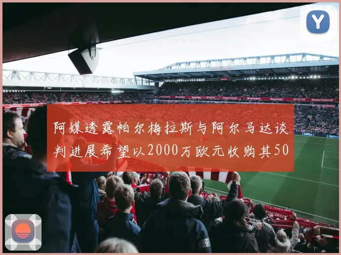 阿媒透露帕尔梅拉斯与阿尔马达谈判进展希望以2000万欧元收购其50所有权
