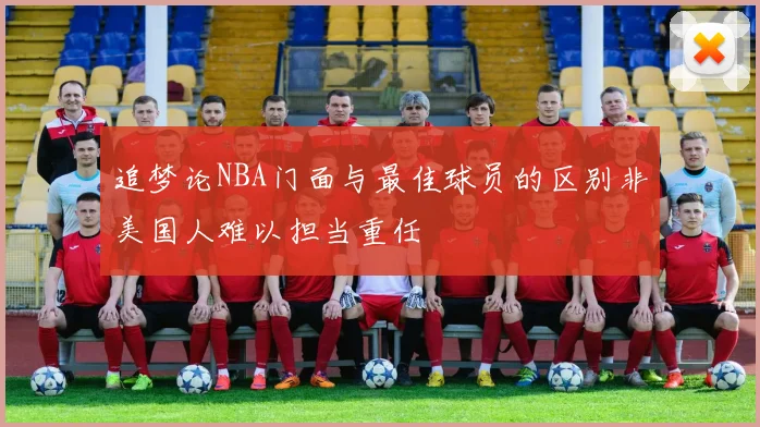 追梦论NBA门面与最佳球员的区别非美国人难以担当重任