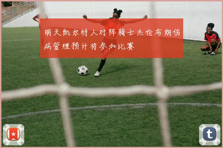 明天凯尔特人对阵骑士杰伦布朗伤病管理预计将参加比赛