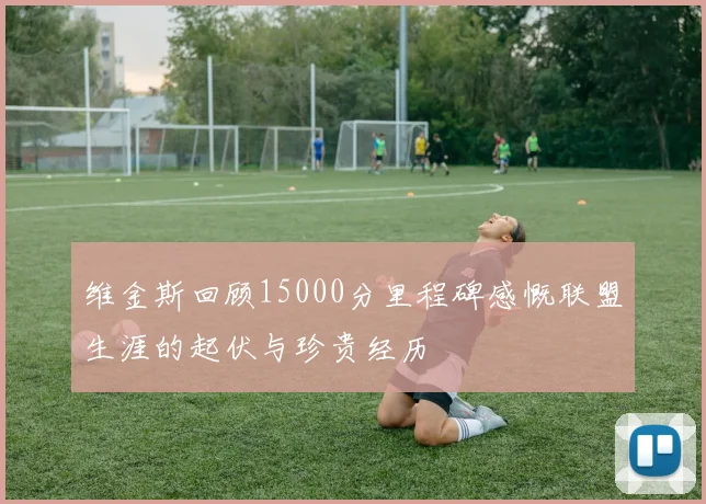 维金斯回顾15000分里程碑感慨联盟生涯的起伏与珍贵经历