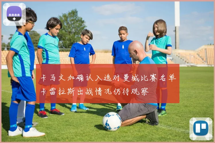 卡马文加确认入选对曼城比赛名单卡雷拉斯出战情况仍待观察